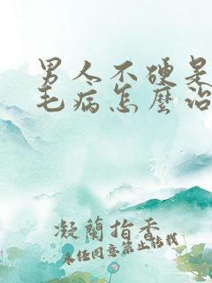 男人不硬是什么毛病怎么治疗