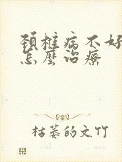 颈椎病不好手麻怎么治疗