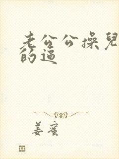 老公公操儿媳妇的逼