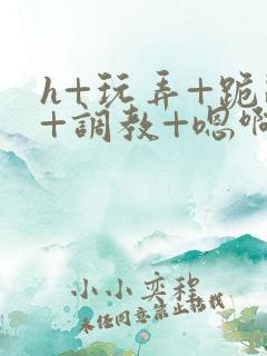 h+玩弄+跪趴+调教+嗯啊