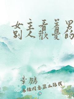 女主看着男主与别人欢爱的小说