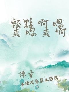 轻点 啊 嗯 爽 嗯 爽 啊