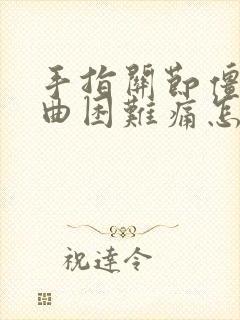 手指关节僵硬弯曲困难痛怎么办