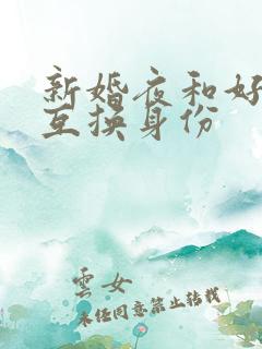 新婚夜和好闺蜜互换身份