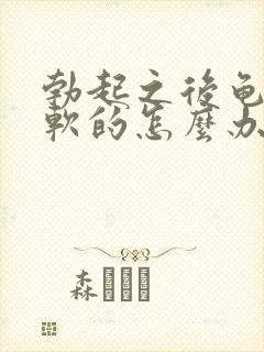 勃起之后龟头是软的怎么办