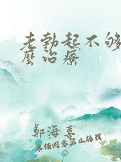 老勃起不够硬怎么治疗