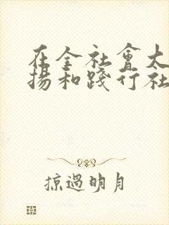 在全社会大力弘扬和践行社会核心价值观