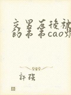 交男友后被黑化的弟弟cao烂了