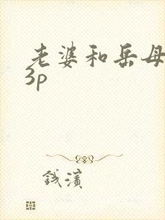 老婆和岳母给我3p