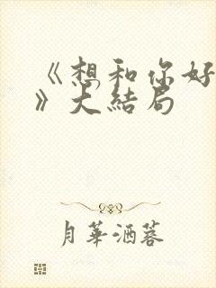 《想和你好好的》大结局