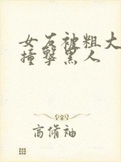 女友被粗大猛烈撞击黑人