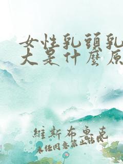 女性乳头乳晕过大是什么原因