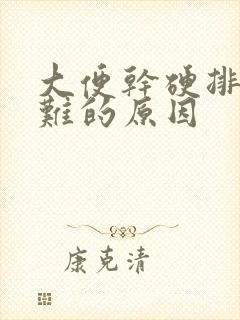 大便干硬排便困难的原因