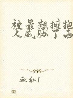 被最想拥抱的男人威胁了西班牙篇完整