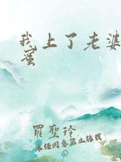 我上了老婆的闺蜜