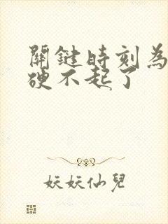 关键时刻为什么硬不起了