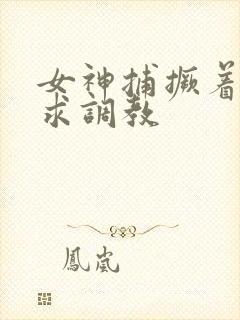 女神捕撅着屁股求调教