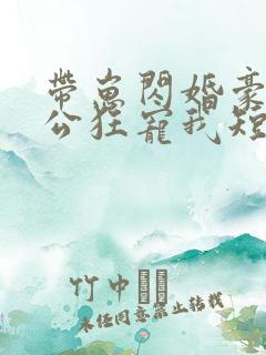 带崽闪婚豪门老公狂宠我短剧