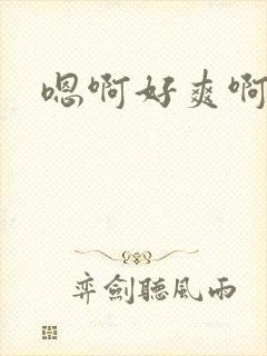 嗯啊好爽啊哥哥