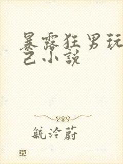 暴露狂男玩弄自己小说