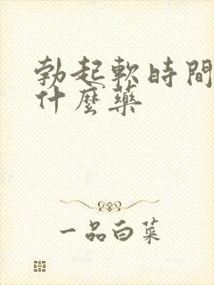 勃起软时间短吃什么药