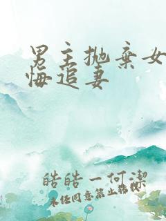 男主抛弃女主后悔追妻