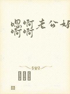 嗯啊老公好爽啊啊啊