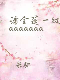 潘金莲一级淫片aaaaaaa