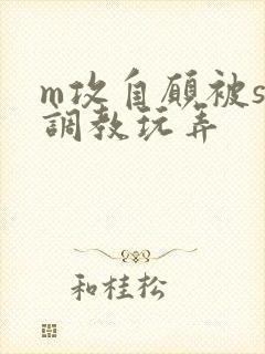 m攻自愿被s受调教玩弄