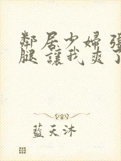 邻居少妇 张开腿 让我爽了一夜