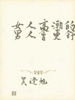 女人高潮的时候男人会更舒服吗?