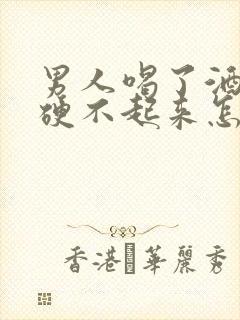 男人喝了酒下面硬不起来怎么回事