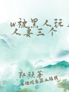w被黑人玩弄的人妻三个
