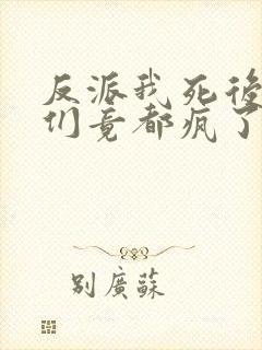 反派我死后女主们竟都疯了免费阅读