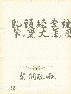 乳头经常被老公揪,变大怎么办