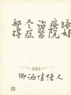 哪个治疗睡眠障碍症医院好