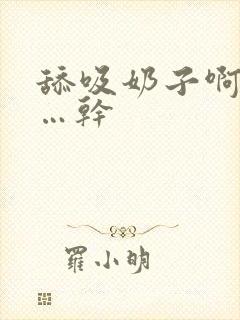 舔吸奶子啊…爽…干