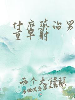 什么药治男性严重早射