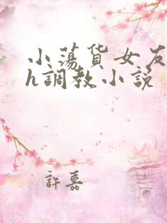 小荡货女友小怡h调教小说