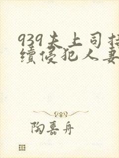 939夫上司持续侵犯人妻