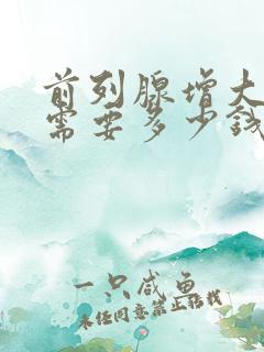 前列腺增大手术需要多少钱