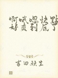 啊哦嗯快点用力好爽到底了