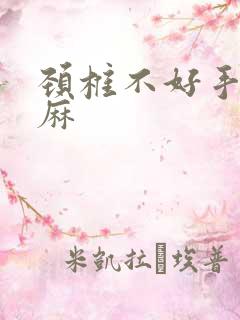 颈椎不好手麻脚麻