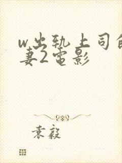 w出轨上司的人妻2电影