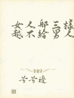 女人哪三样东西越不给男人男人越爱你