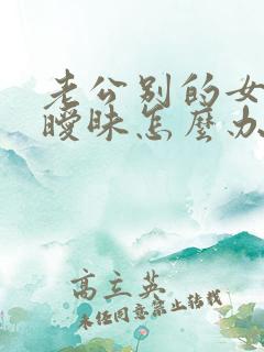 老公别的女人聊暧昧怎么办