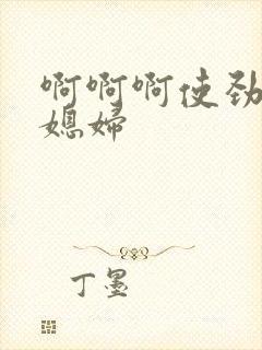 啊啊啊使劲操儿媳妇