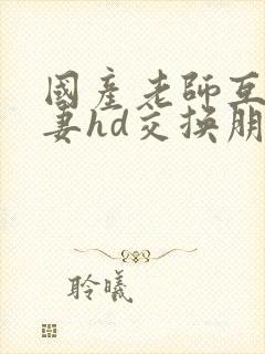国产老师互换人妻hd交换朋友的妻电影