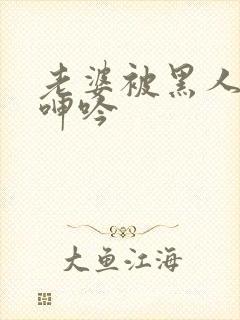 老婆被黑人杂交呻吟