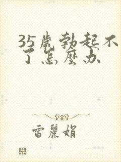 35岁勃起不坚了怎么办